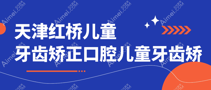 天津红桥儿童牙齿矫正口腔儿童牙齿矫正建议