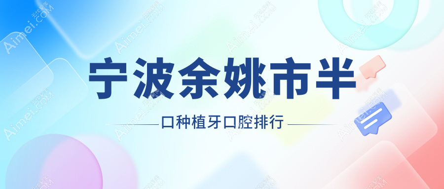 2025年浙江宁波余姚市半口种植牙热门医院排行TOP10，姚美、贝佳斯口腔诊所上榜