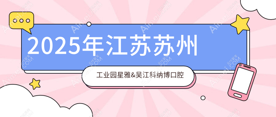 2025年江苏苏州工业园星雅&吴江科纳博口腔牙贴面价格表详解