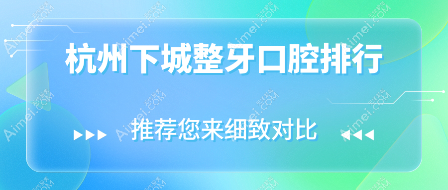 杭州下城区整牙口腔医院排行揭晓！黎雪、瑞尔门诊部等VS杭典微笑&泽恩诊所，马泷齿科连锁怎么样？