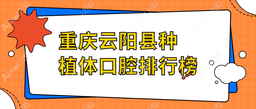 2025年重庆云阳县种植体口腔医院排行揭晓，详解各项目费用！种植牙仅需两千元起