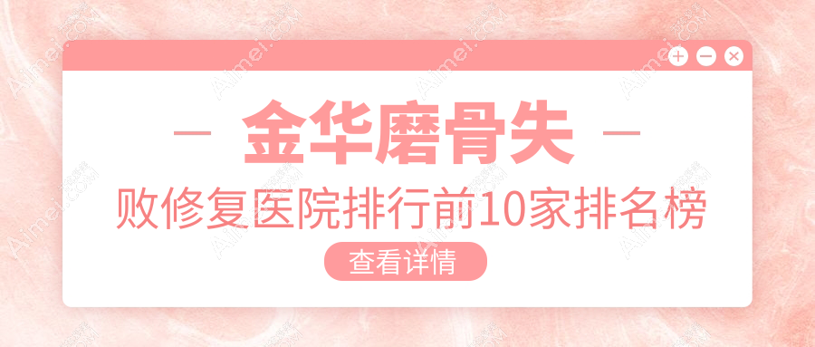 金华磨骨失败修复医院排行前10家排名榜总览、瑞丽是当地热门医院