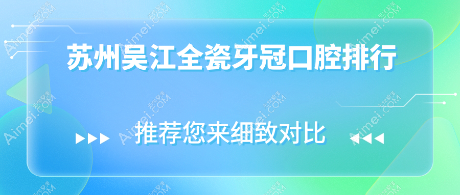 2025年苏州吴江区全瓷牙冠口腔医院TOP10榜单及详细价格表解析