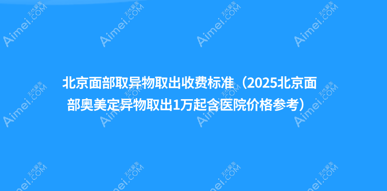 北京面部取异物取出收费标准（2025北京面部奥美定异物取出1万起含医院价格参考）
