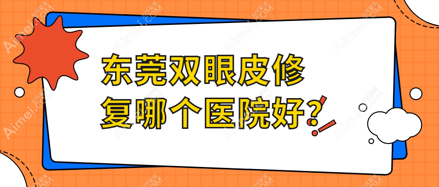 东莞双眼皮修复哪个医院好？2024排行榜:华美|缔美|西妃等上榜！附价目表
