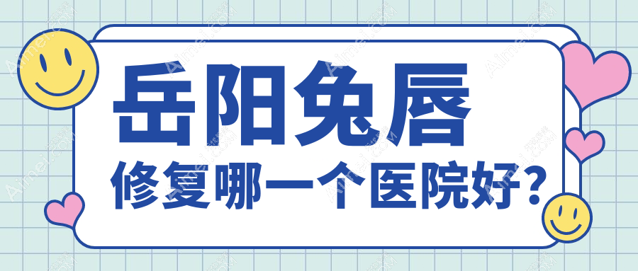 岳阳兔唇修复哪一个医院好?甄选5家本地技术比较高的整形机构