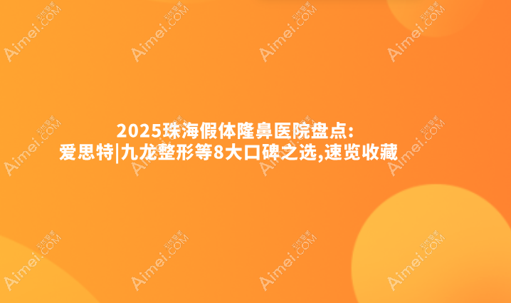 2025珠海假体隆鼻医院盘点:爱思特|九龙整形等8大口碑之选,速览收藏