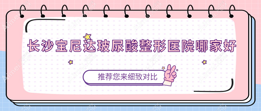 长沙宝尼达玻尿酸整形医院哪家好？长沙玻尿酸填充医院建议欣颜/科颜美