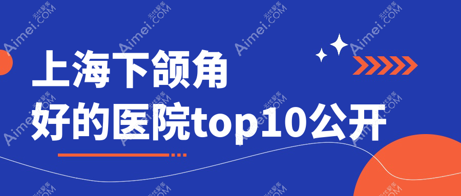 上海下颌角好的医院top10公开:艺星/咏美/美立方等有有名医生