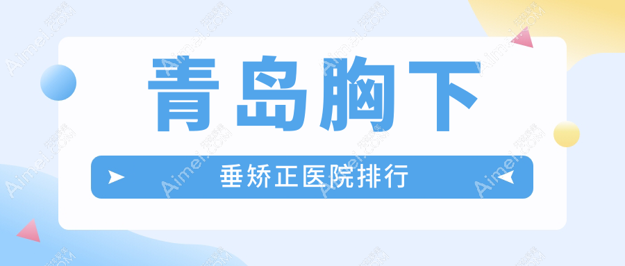 青岛胸下垂矫正医院排行价目表一览！公办、私立都有