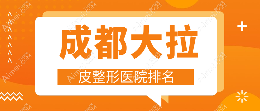 成都大拉皮医院排名前10:美极、后美做面部年轻化提升很好
