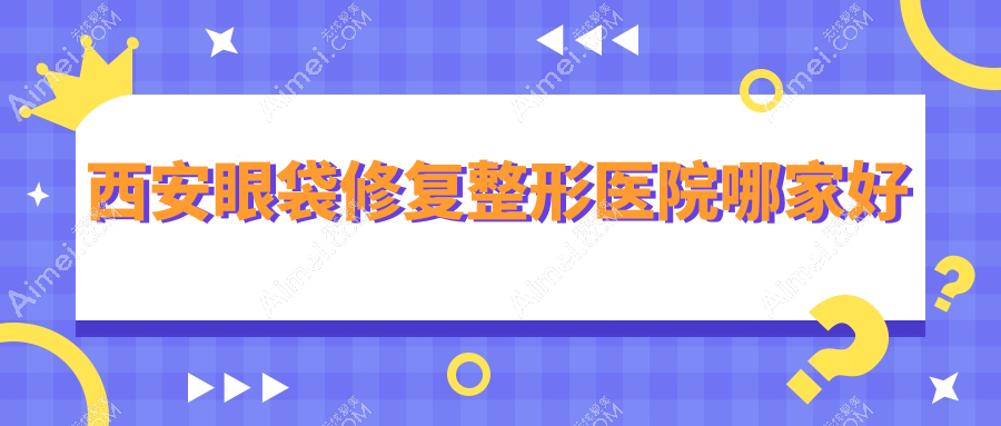 西安眼袋修复整形医院哪家好？西安建议高新区永芳华/西美