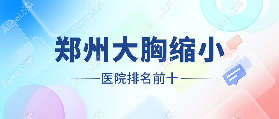 鄭州大胸縮小醫(yī)院排名前十有哪些鄭州比較好大胸縮小整形醫(yī)院