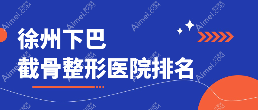 徐州下巴截骨哪家医院较好？人气排行前十，曙光等声誉上榜
