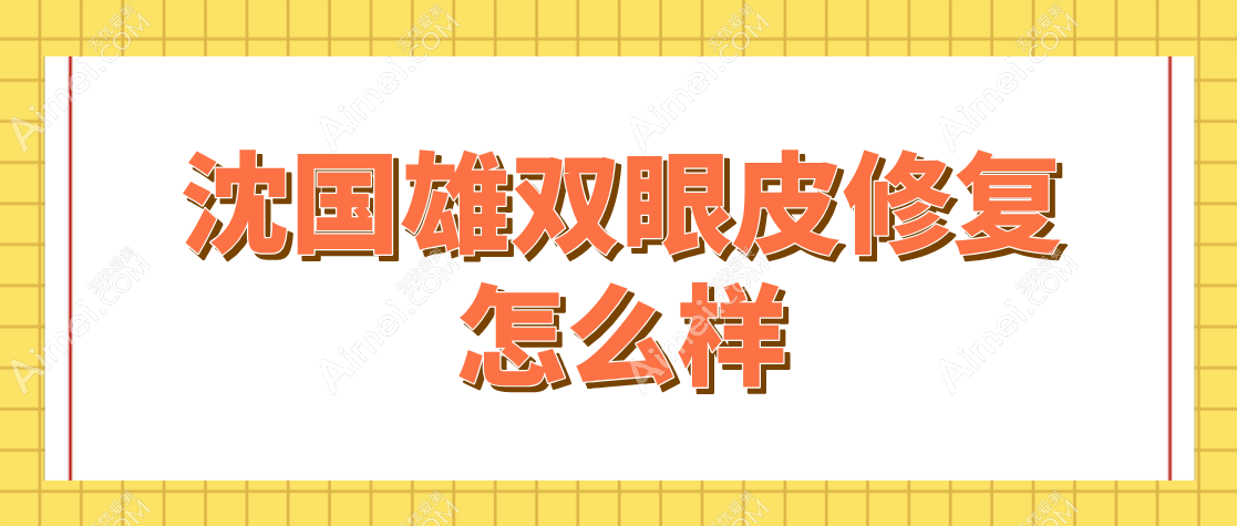 沈国雄双眼皮修复怎么样？正规军出身|价格公道|双眼皮修复实例出圈