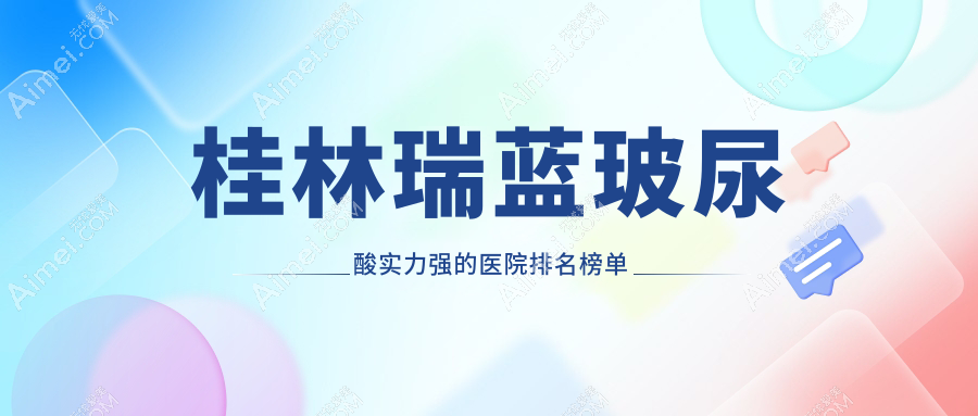 揭晓！桂林瑞蓝玻尿酸实力强的医院排名榜单|前五名详细阐述,有几家是公办