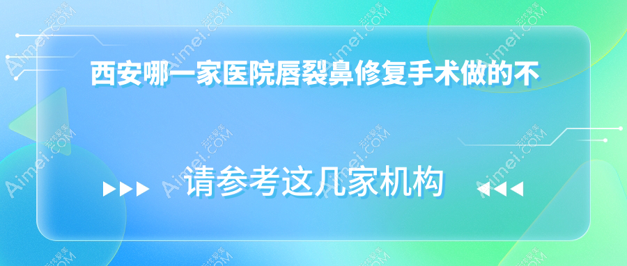 西安哪一家医院唇裂鼻修复手术做的不错?崭新西安唇裂鼻修复排行榜TOP10医院更新