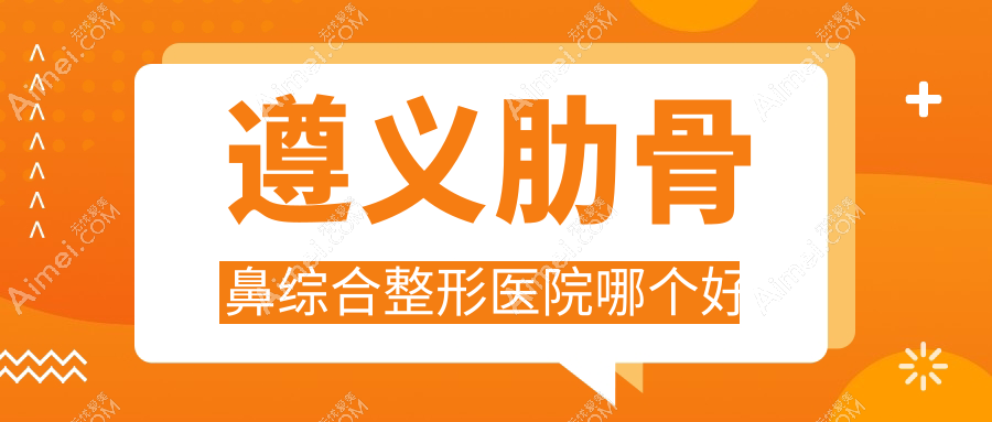 遵义肋骨鼻综合医院哪个好？韩美、悦颜，附带价格表