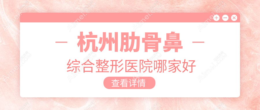 杭州肋骨鼻综合哪里好？价格多少钱？希集、圣茜、天鑫6000+