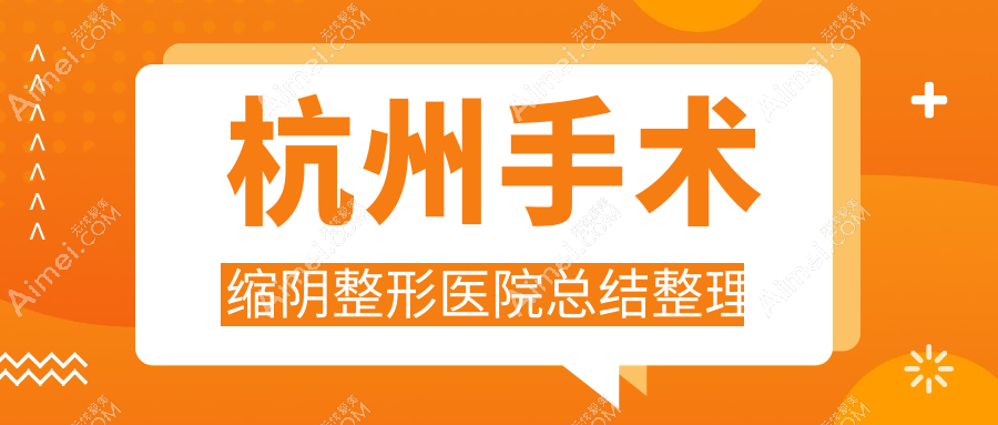 杭州手术缩阴整形医院总结整理前10测评,总结整理当地这10家被大家认可