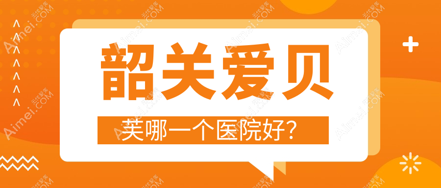 韶关爱贝芙哪一个医院好？实力口碑比:奢啡、、等1家