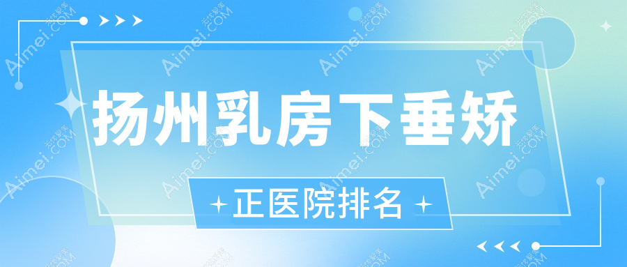 扬州乳房下垂矫正好的医院排名，亲们真实点评医院分享