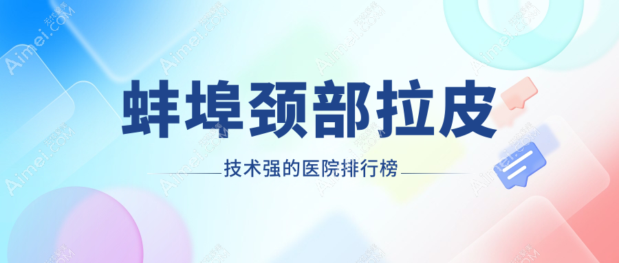 公開！蚌埠頸部拉皮技術(shù)強(qiáng)的醫(yī)院排行榜|前5名詳解,有幾家是公辦