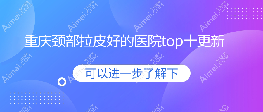 重庆颈部拉皮好的医院top十更新:松山科/军美/美莱等有有名气医生