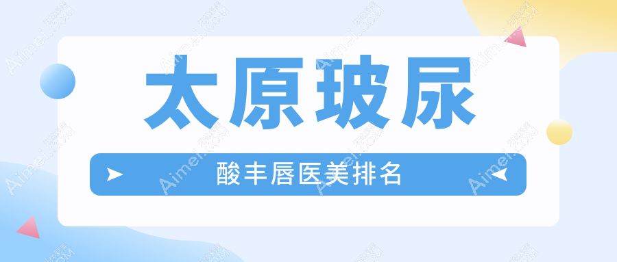 山西太原玻尿酸丰唇优选医院排行：小企鹅、欧美莲等10家医美机构对比