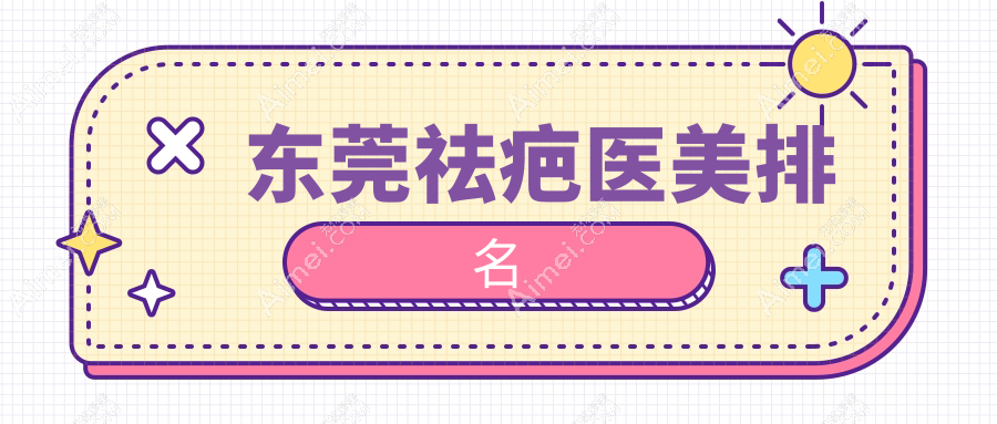 东莞祛疤医美医院TOP榜：东城非凡等10大机构，含诺伊、西妃等知名门诊！