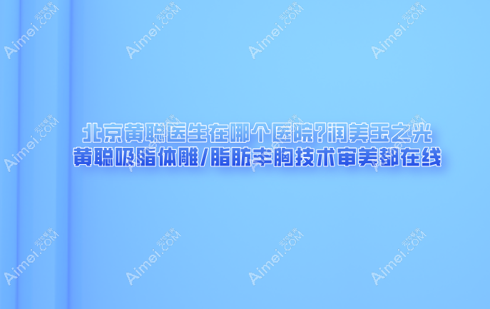 北京黄聪医生在哪个医院?润美玉之光,黄聪吸脂体雕/脂肪丰胸技术审美都在线