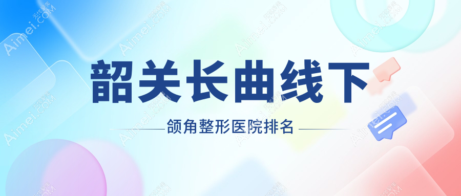 韶关长曲线下颌角好的医院排名:长曲线下颌角好的正规医院除了奢啡还有这一家