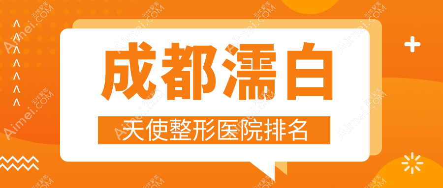 成都濡白天使整形医院排名揭秘(直客技术声誉不低)