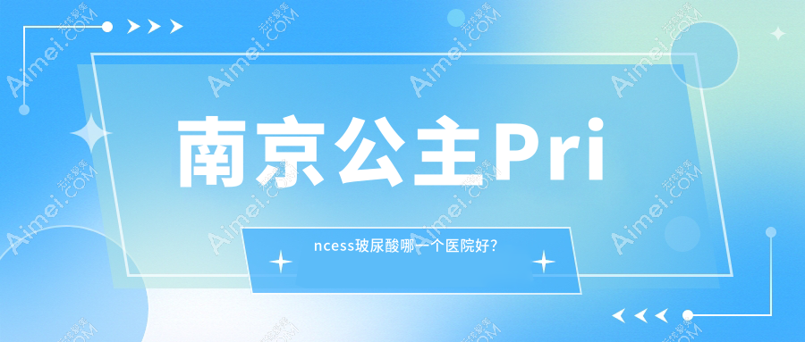 南京公主Princess玻尿酸哪一个医院好？施尔美|嘉怡美|家和医等这10家实力强