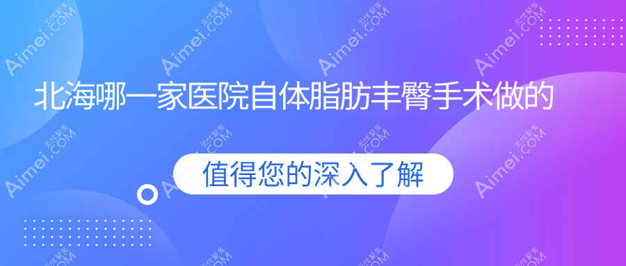 北海哪一家医院自体脂肪丰臀手术做的较好？新版北海自体脂肪丰臀排行榜TOP五医院出炉