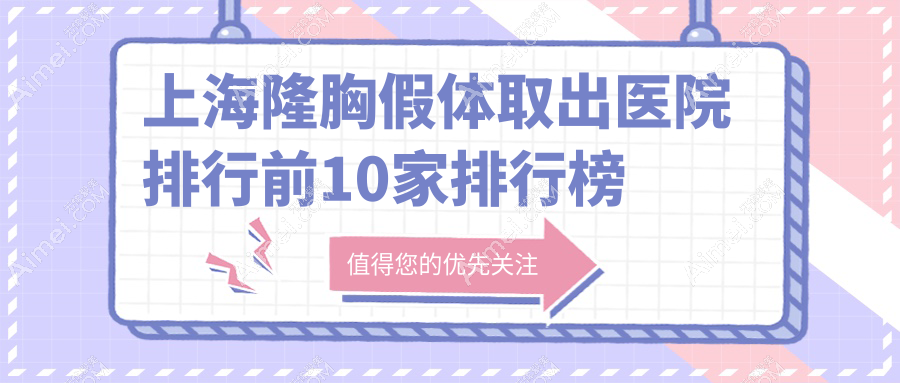 上海隆胸假体取出医院排行前10家排行榜概览、华美是当地热门医院