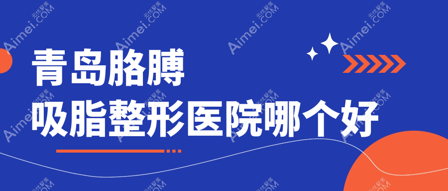 青岛胳膊吸脂医院哪个好？诺德|爱美丽，另附价格表