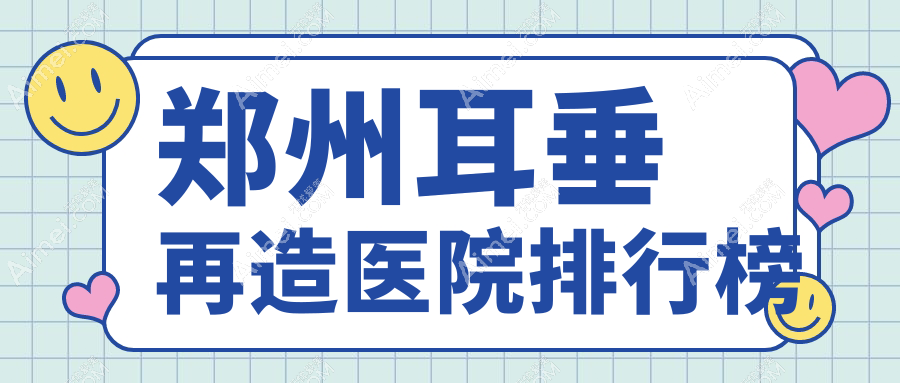 郑州耳垂再造医院排行榜价目表概览！公办、私立都有
