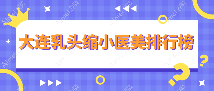 大连乳头缩小医美哪家好？TOP医院推荐，附详细价格表速查！