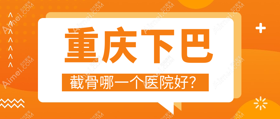 重庆下巴截骨哪一个医院好？骑士医院|壹美|星荣等这十家技术很好