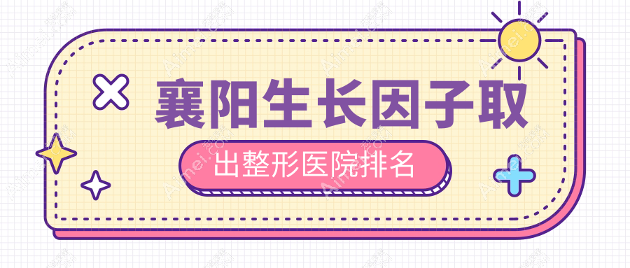 襄阳生长因子取出好的医院排名:生长因子取出好的专业医院除了韩蔻还有这十家