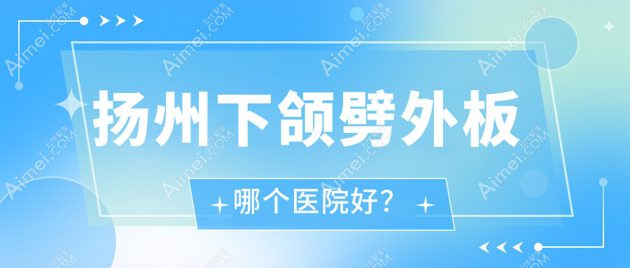 扬州下颌劈外板哪个医院好？精选五家本地技术不低的整形机构