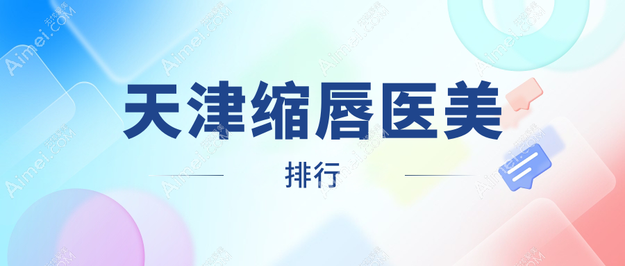 天津缩唇医美权威排名：时宜美等10家医院（联合丽格、博莱 美维时光上榜）