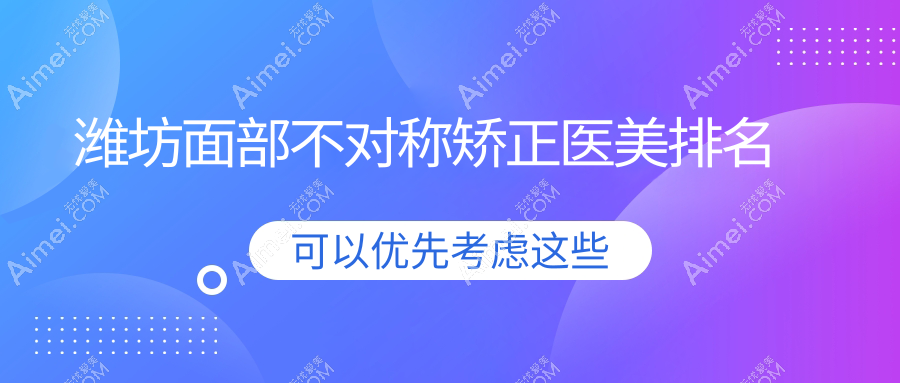 潍坊面部不对称矫正医院排名出炉！速查价格表及医院详细地址