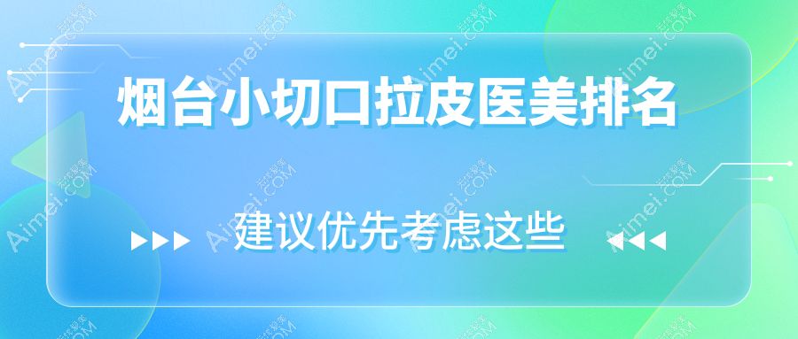 烟台小切口拉皮前十医美机构揭晓，详细价格表助你术前规划！