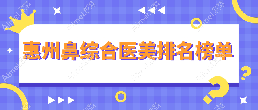 惠州鼻综合医美医院排名出炉，专业机构推荐首选服务费用20000元起！