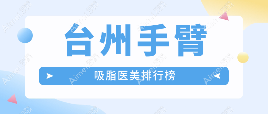 臺州手臂吸脂哪個醫(yī)院好？推薦這8家醫(yī)美機(jī)構(gòu)：博仕、韓辰等上榜