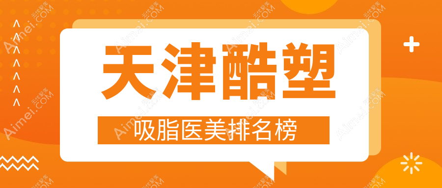 天津酷塑吸脂医美排行：揭秘十强医院，联合丽格第三、爱诺等上榜！