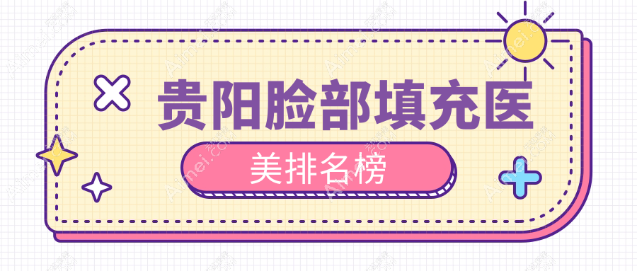 贵阳脸部填充医美推荐：前10医院排名，专业打造饱满脸颊仅需2000元起！