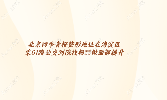 北京四季青橙整形地址在海淀区,乘61路公交到院找杨喆做面部提升